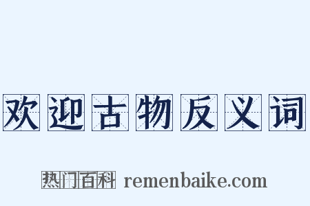 欢迎古物反义词是什么意思的图片